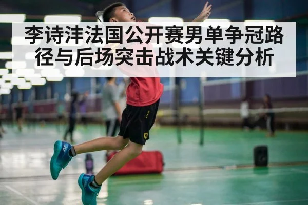 李诗沣法国公开赛男单争冠路径与后场突击战术关键分析(hth)